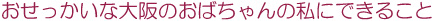 おせっかいな大阪のおばちゃんの自分にできること