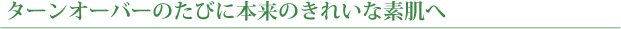 ターンオーバーのたびに本来のきれいな素肌へ
